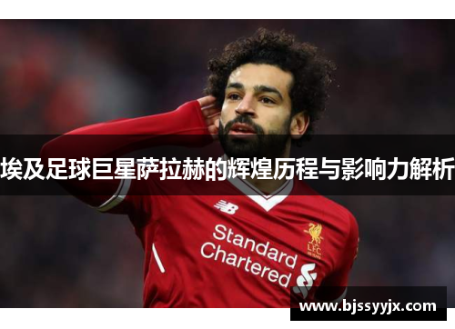 埃及足球巨星萨拉赫的辉煌历程与影响力解析