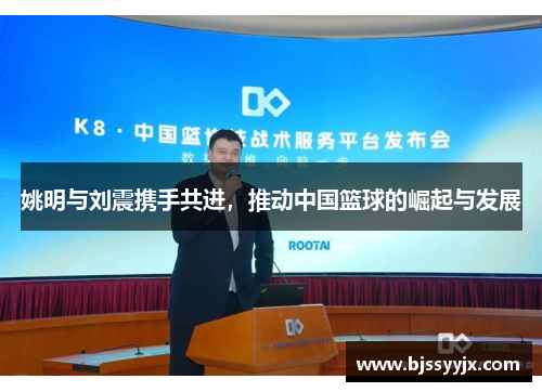 姚明与刘震携手共进，推动中国篮球的崛起与发展