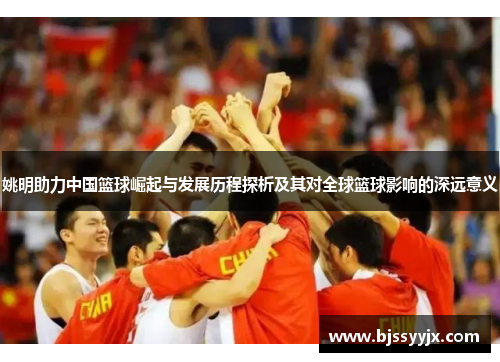 姚明助力中国篮球崛起与发展历程探析及其对全球篮球影响的深远意义