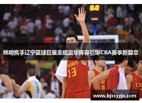 姚明携手辽宁篮球巨星重组豪华阵容引爆CBA赛季新篇章