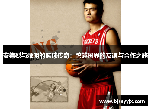 安德烈与姚明的篮球传奇：跨越国界的友谊与合作之路