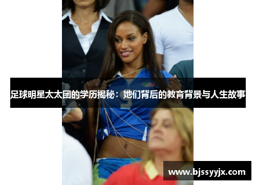 足球明星太太团的学历揭秘：她们背后的教育背景与人生故事