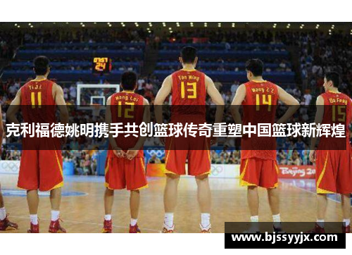克利福德姚明携手共创篮球传奇重塑中国篮球新辉煌