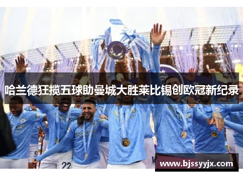 哈兰德狂揽五球助曼城大胜莱比锡创欧冠新纪录