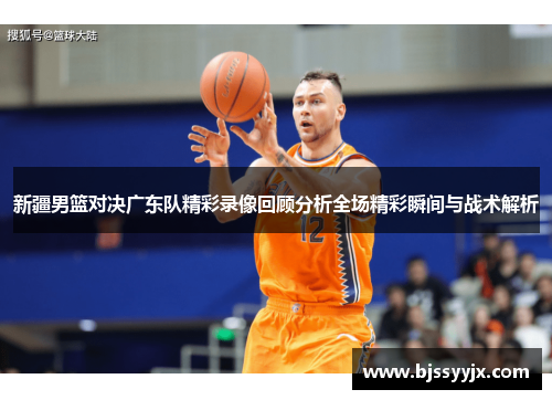 新疆男篮对决广东队精彩录像回顾分析全场精彩瞬间与战术解析