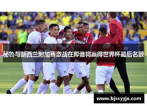 秘鲁与新西兰附加赛激战在即谁将赢得世界杯最后名额